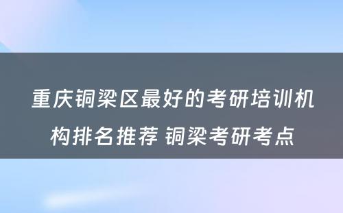 重庆铜梁区最好的考研培训机构排名推荐 铜梁考研考点