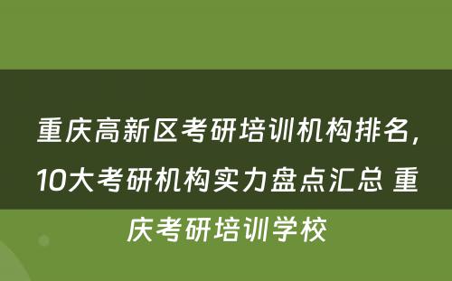重庆高新区考研培训机构排名，10大考研机构实力盘点汇总 重庆考研培训学校