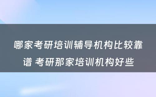 哪家考研培训辅导机构比较靠谱 考研那家培训机构好些