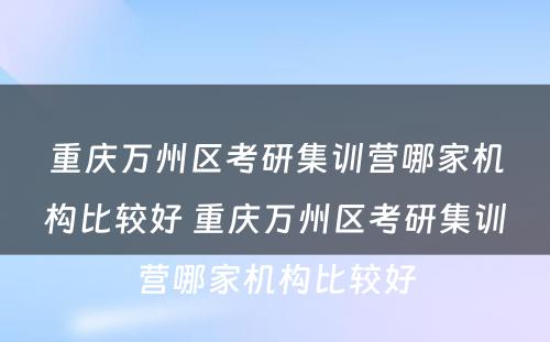 重庆万州区考研集训营哪家机构比较好 重庆万州区考研集训营哪家机构比较好