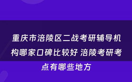 重庆市涪陵区二战考研辅导机构哪家口碑比较好 涪陵考研考点有哪些地方