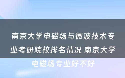 南京大学电磁场与微波技术专业考研院校排名情况 南京大学电磁场专业好不好