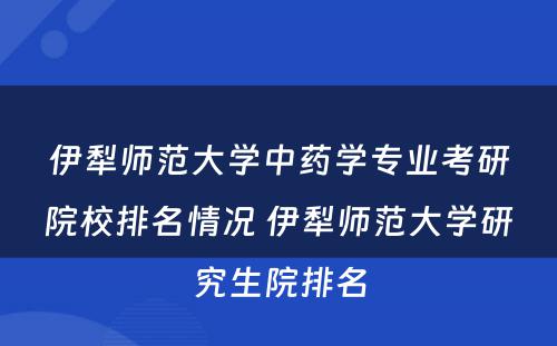 伊犁师范大学中药学专业考研院校排名情况 伊犁师范大学研究生院排名