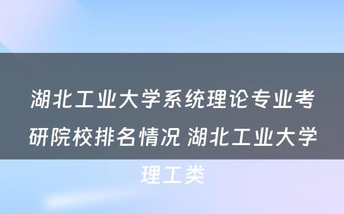 湖北工业大学系统理论专业考研院校排名情况 湖北工业大学理工类