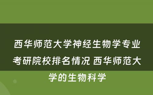 西华师范大学神经生物学专业考研院校排名情况 西华师范大学的生物科学