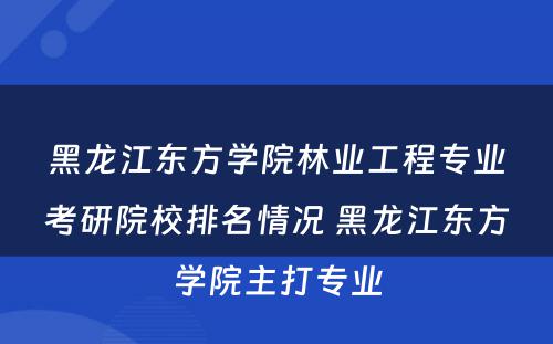 黑龙江东方学院林业工程专业考研院校排名情况 黑龙江东方学院主打专业