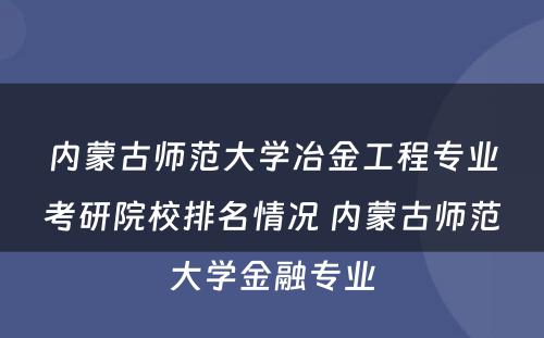 内蒙古师范大学冶金工程专业考研院校排名情况 内蒙古师范大学金融专业