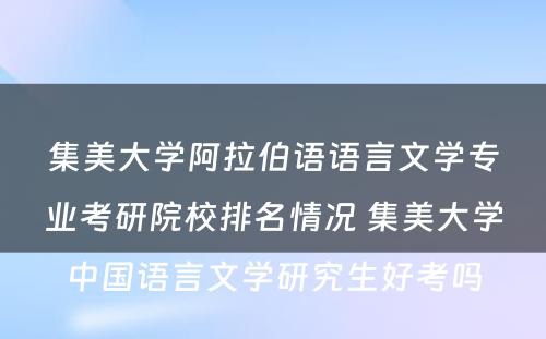 集美大学阿拉伯语语言文学专业考研院校排名情况 集美大学中国语言文学研究生好考吗