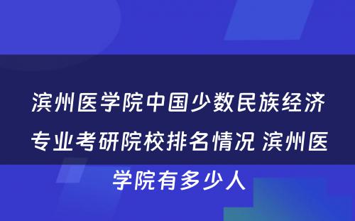 滨州医学院中国少数民族经济专业考研院校排名情况 滨州医学院有多少人