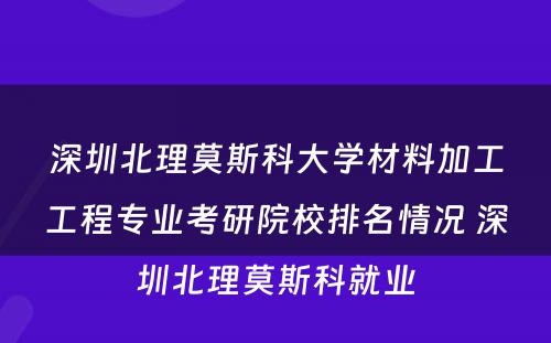 深圳北理莫斯科大学材料加工工程专业考研院校排名情况 深圳北理莫斯科就业