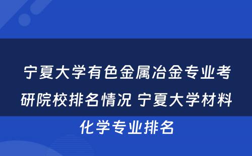 宁夏大学有色金属冶金专业考研院校排名情况 宁夏大学材料化学专业排名