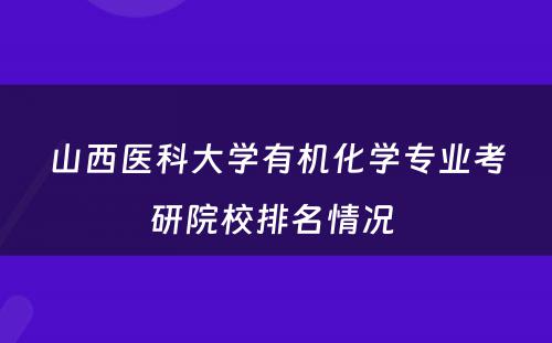 山西医科大学有机化学专业考研院校排名情况 