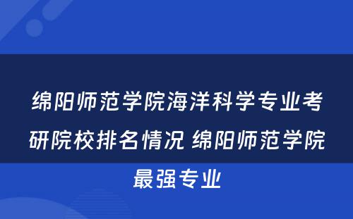绵阳师范学院海洋科学专业考研院校排名情况 绵阳师范学院最强专业