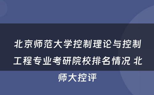 北京师范大学控制理论与控制工程专业考研院校排名情况 北师大控评