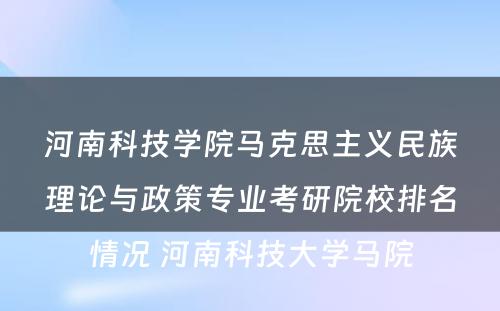 河南科技学院马克思主义民族理论与政策专业考研院校排名情况 河南科技大学马院