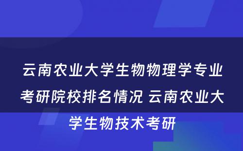 云南农业大学生物物理学专业考研院校排名情况 云南农业大学生物技术考研