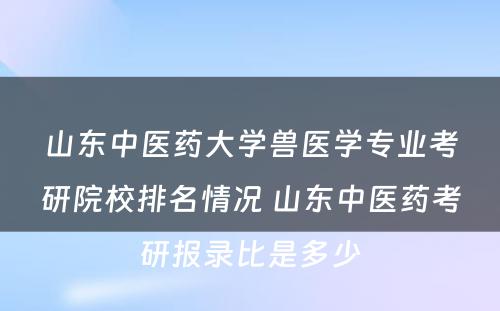 山东中医药大学兽医学专业考研院校排名情况 山东中医药考研报录比是多少