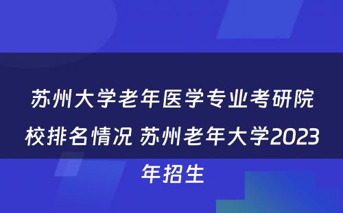 苏州大学老年医学专业考研院校排名情况 苏州老年大学2023年招生