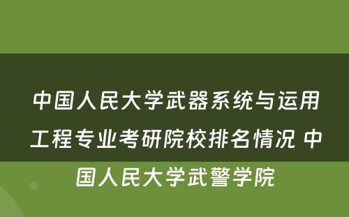中国人民大学武器系统与运用工程专业考研院校排名情况 中国人民大学武警学院