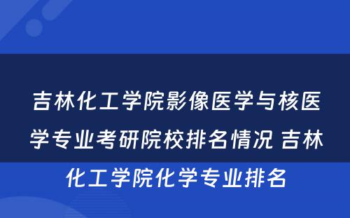 吉林化工学院影像医学与核医学专业考研院校排名情况 吉林化工学院化学专业排名