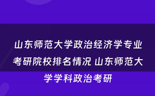 山东师范大学政治经济学专业考研院校排名情况 山东师范大学学科政治考研