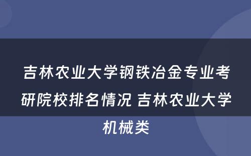 吉林农业大学钢铁冶金专业考研院校排名情况 吉林农业大学机械类