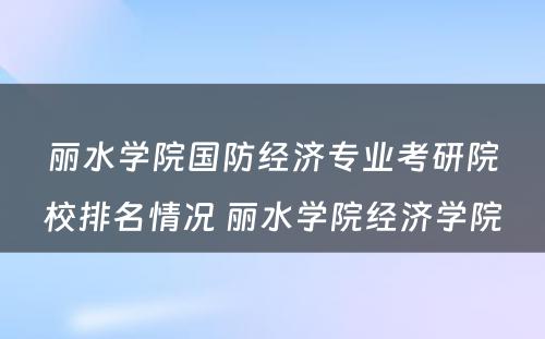 丽水学院国防经济专业考研院校排名情况 丽水学院经济学院