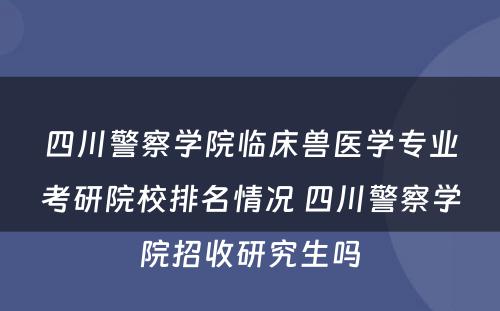 四川警察学院临床兽医学专业考研院校排名情况 四川警察学院招收研究生吗