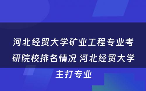 河北经贸大学矿业工程专业考研院校排名情况 河北经贸大学主打专业