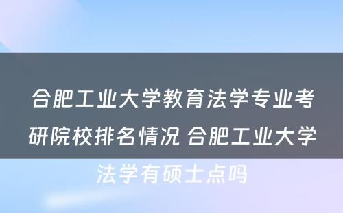 合肥工业大学教育法学专业考研院校排名情况 合肥工业大学法学有硕士点吗