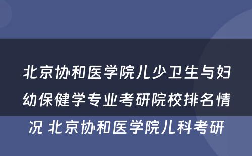 北京协和医学院儿少卫生与妇幼保健学专业考研院校排名情况 北京协和医学院儿科考研