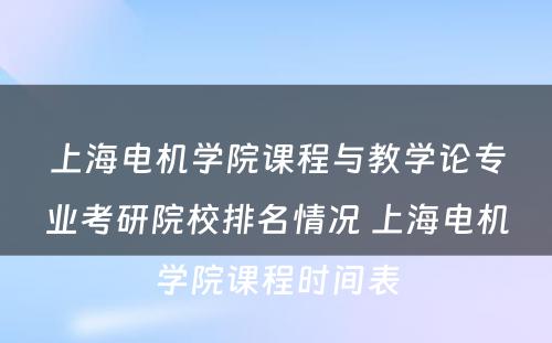 上海电机学院课程与教学论专业考研院校排名情况 上海电机学院课程时间表