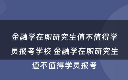 金融学在职研究生值不值得学员报考学校 金融学在职研究生值不值得学员报考