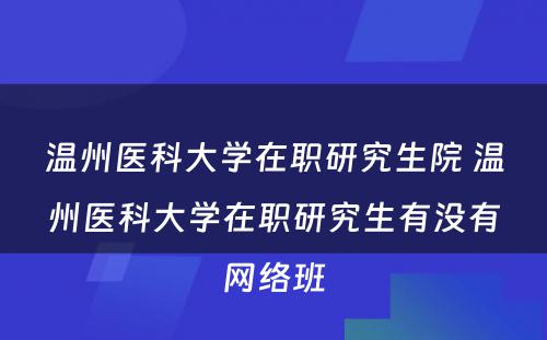 温州医科大学在职研究生院 温州医科大学在职研究生有没有网络班