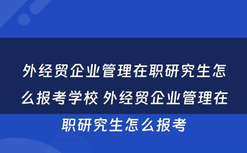 外经贸企业管理在职研究生怎么报考学校 外经贸企业管理在职研究生怎么报考