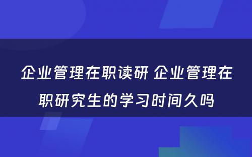 企业管理在职读研 企业管理在职研究生的学习时间久吗