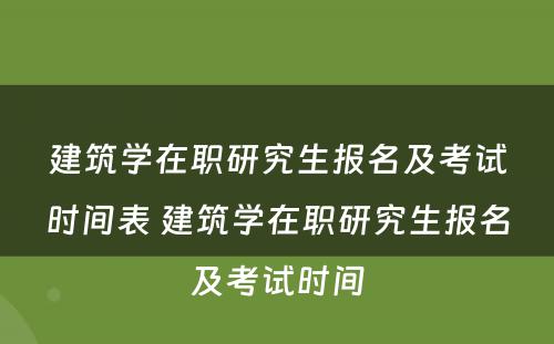 建筑学在职研究生报名及考试时间表 建筑学在职研究生报名及考试时间