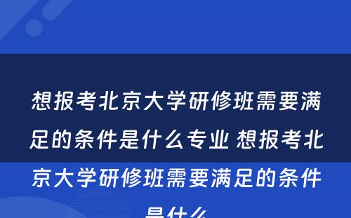 想报考北京大学研修班需要满足的条件是什么专业 想报考北京大学研修班需要满足的条件是什么