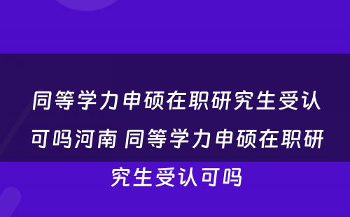 同等学力申硕在职研究生受认可吗河南 同等学力申硕在职研究生受认可吗