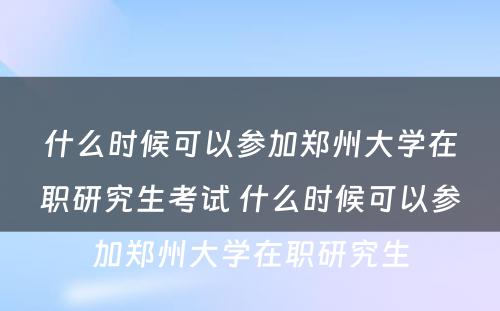 什么时候可以参加郑州大学在职研究生考试 什么时候可以参加郑州大学在职研究生