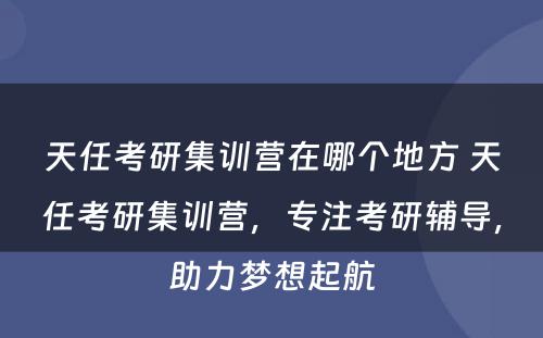 天任考研集训营在哪个地方 天任考研集训营，专注考研辅导，助力梦想起航