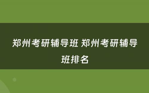 郑州考研辅导班 郑州考研辅导班排名