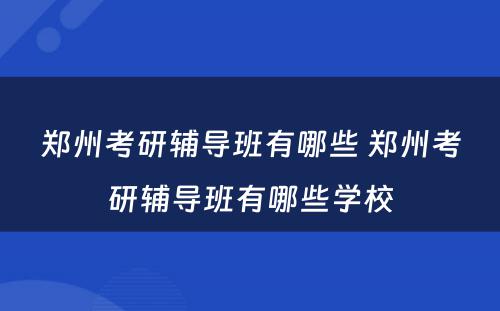 郑州考研辅导班有哪些 郑州考研辅导班有哪些学校