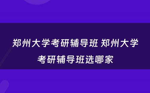 郑州大学考研辅导班 郑州大学考研辅导班选哪家