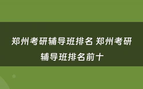 郑州考研辅导班排名 郑州考研辅导班排名前十