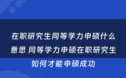 在职研究生同等学力申硕什么意思 同等学力申硕在职研究生如何才能申硕成功