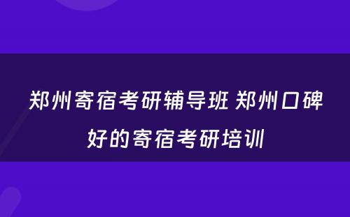 郑州寄宿考研辅导班 郑州口碑好的寄宿考研培训