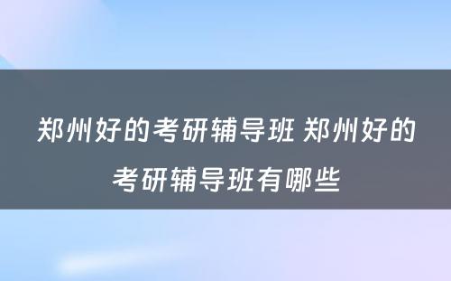 郑州好的考研辅导班 郑州好的考研辅导班有哪些