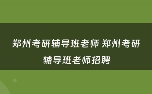 郑州考研辅导班老师 郑州考研辅导班老师招聘