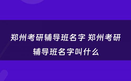 郑州考研辅导班名字 郑州考研辅导班名字叫什么